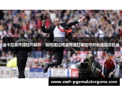 迪卡尼奥传球技巧解析:如何通过精准传递打破防守并创造进攻机会 迪卡尼奥传球技巧解析:如何通过精准传递打破防守并创造进攻机会