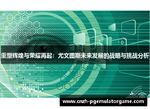 重塑辉煌与荣耀再起:尤文图斯未来发展的战略与挑战分析 重塑辉煌与荣耀再起:尤文图斯未来发展的战略与挑战分析