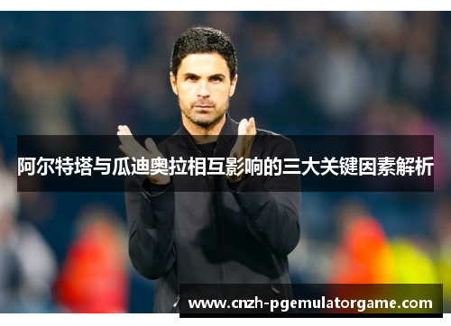 阿尔特塔与瓜迪奥拉相互影响的三大关键因素解析 阿尔特塔与瓜迪奥拉相互影响的三大关键因素解析