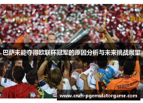 巴萨未能夺得欧联杯冠军的原因分析与未来挑战展望