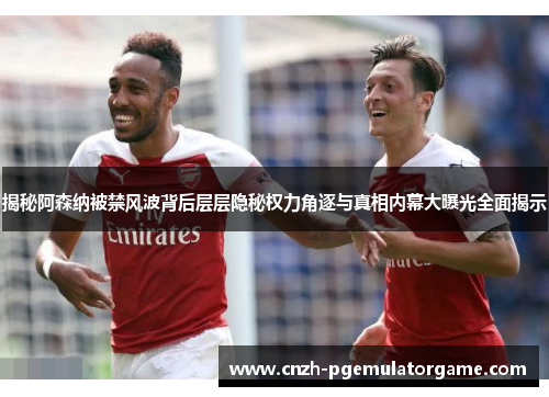 揭秘阿森纳被禁风波背后层层隐秘权力角逐与真相内幕大曝光全面揭示