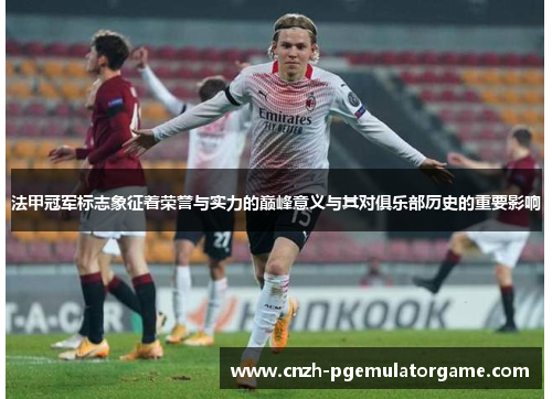 法甲冠军标志象征着荣誉与实力的巅峰意义与其对俱乐部历史的重要影响