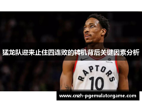 猛龙队迎来止住四连败的转机背后关键因素分析